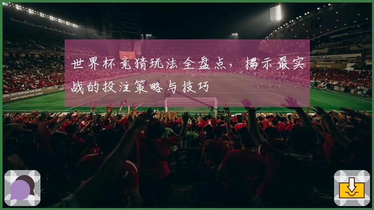 世界杯竞猜玩法全盘点，揭示最实战的投注策略与技巧