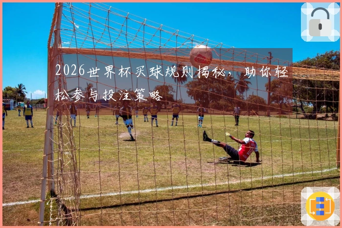 2026世界杯买球规则揭秘，助你轻松参与投注策略