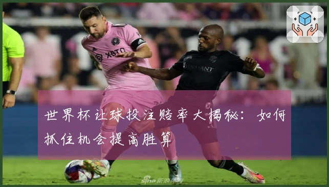 世界杯让球投注赔率大揭秘：如何抓住机会提高胜算