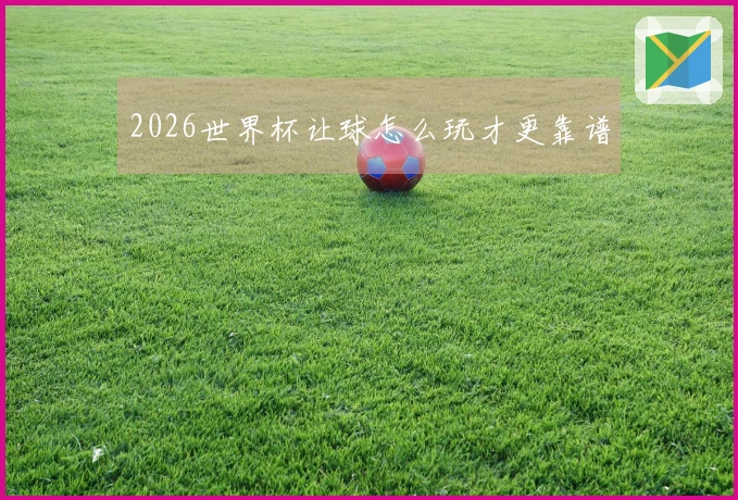 2026世界杯让球怎么玩才更靠谱