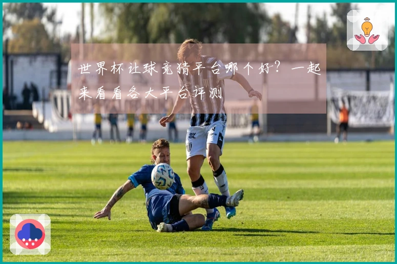 世界杯让球竞猜平台哪个好？一起来看看各大平台评测