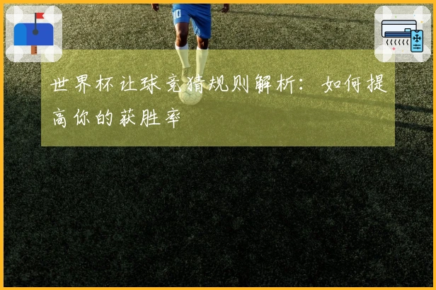 世界杯让球竞猜规则解析：如何提高你的获胜率