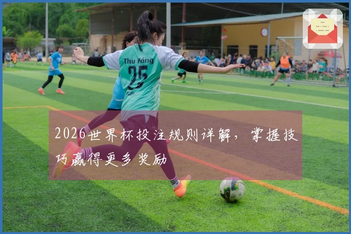 2026世界杯投注规则详解，掌握技巧赢得更多奖励