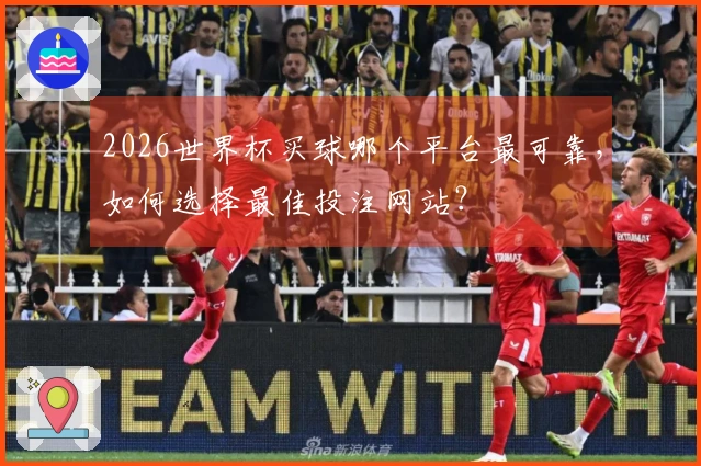 2026世界杯买球哪个平台最可靠，如何选择最佳投注网站？