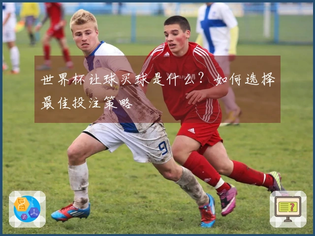 世界杯让球买球是什么？如何选择最佳投注策略