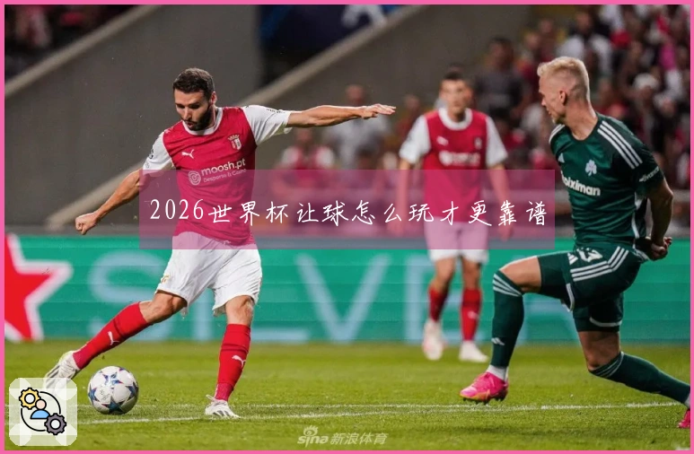 2026世界杯让球怎么玩才更靠谱