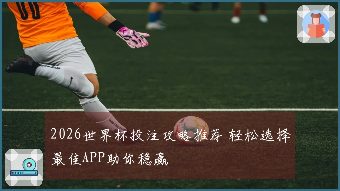 2026世界杯投注攻略推荐 轻松选择最佳APP助你稳赢