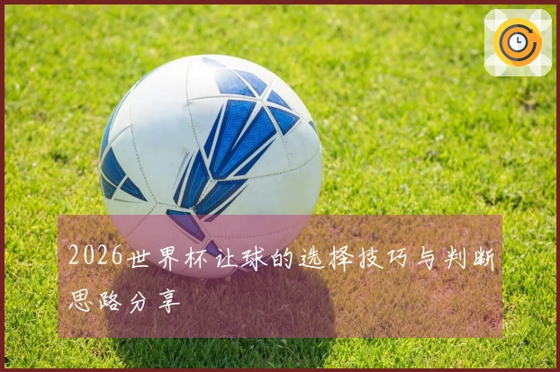 2026世界杯让球的选择技巧与判断思路分享