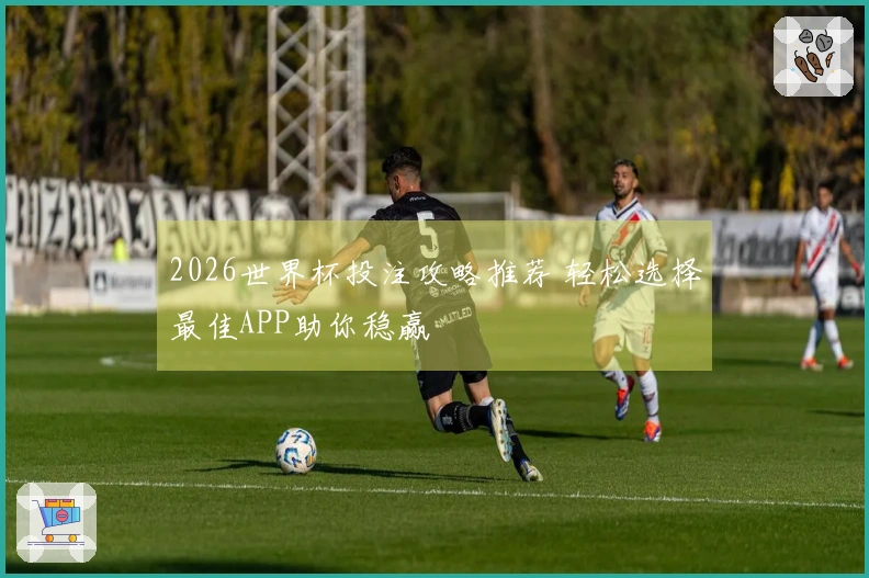 2026世界杯投注攻略推荐 轻松选择最佳APP助你稳赢