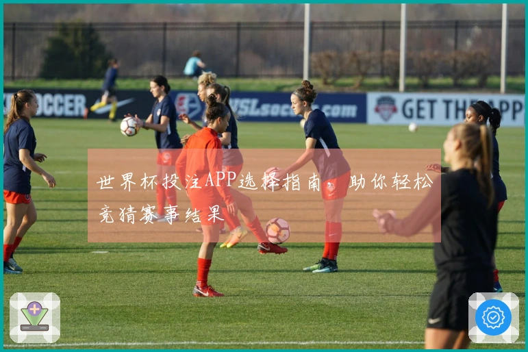 世界杯投注APP选择指南，助你轻松竞猜赛事结果