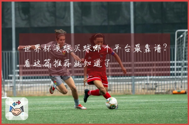 世界杯滚球买球哪个平台最靠谱？看这篇推荐就知道了