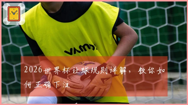 2026世界杯让球规则详解，教你如何正确下注