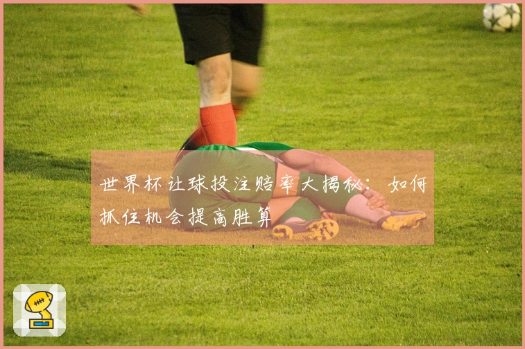 世界杯让球投注赔率大揭秘：如何抓住机会提高胜算