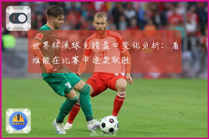 世界杯滚球竞猜盘口变化分析：看谁能在比赛中逆袭取胜