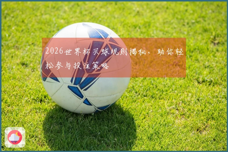 2026世界杯买球规则揭秘，助你轻松参与投注策略