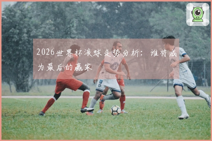 2026世界杯滚球走势分析：谁将成为最后的赢家