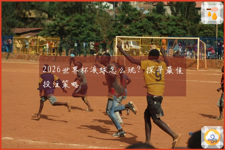 2026世界杯滚球怎么玩？探寻最佳投注策略