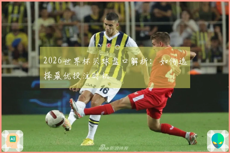 2026世界杯买球盘口解析：如何选择最优投注时机