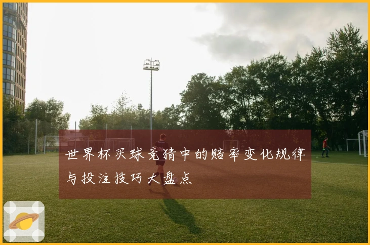 世界杯买球竞猜中的赔率变化规律与投注技巧大盘点
